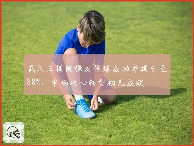 武汉三镇陶强龙传球成功率提升至88%，中场核心转型初见成效
