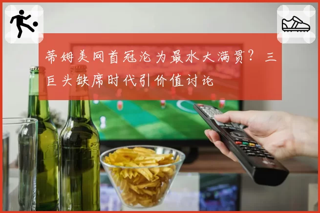 蒂姆美网首冠沦为最水大满贯？三巨头缺席时代引价值讨论