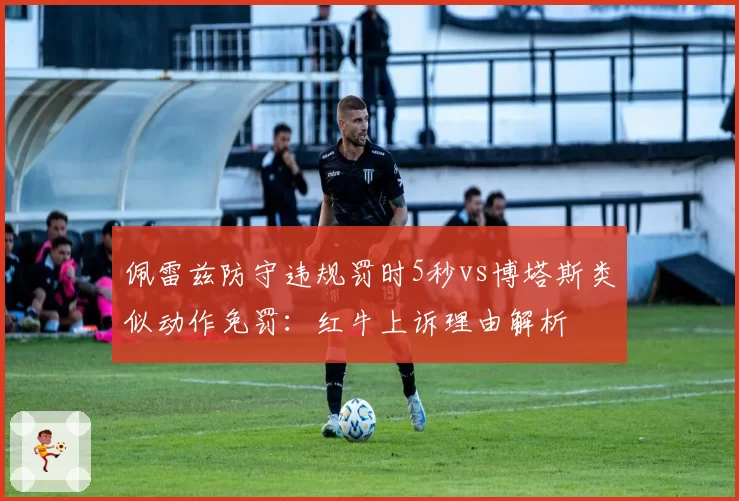 佩雷兹防守违规罚时5秒vs博塔斯类似动作免罚：红牛上诉理由解析