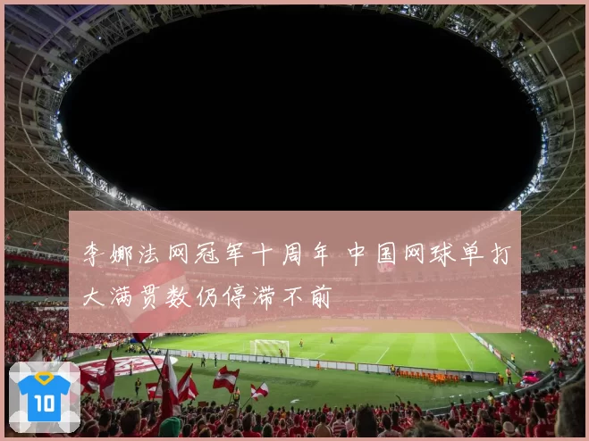 李娜法网冠军十周年 中国网球单打大满贯数仍停滞不前