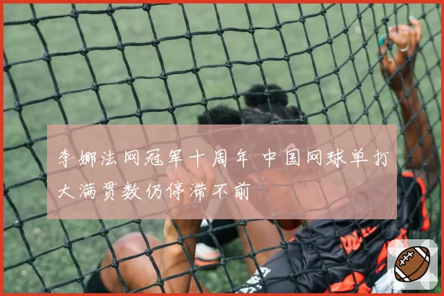 李娜法网冠军十周年 中国网球单打大满贯数仍停滞不前