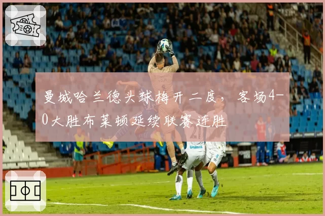 曼城哈兰德头球梅开二度，客场4-0大胜布莱顿延续联赛连胜