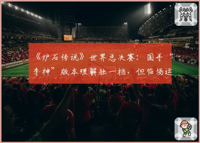 《炉石传说》世界总决赛：国手“李神”版本理解独一档，但临场运气成分占几成？