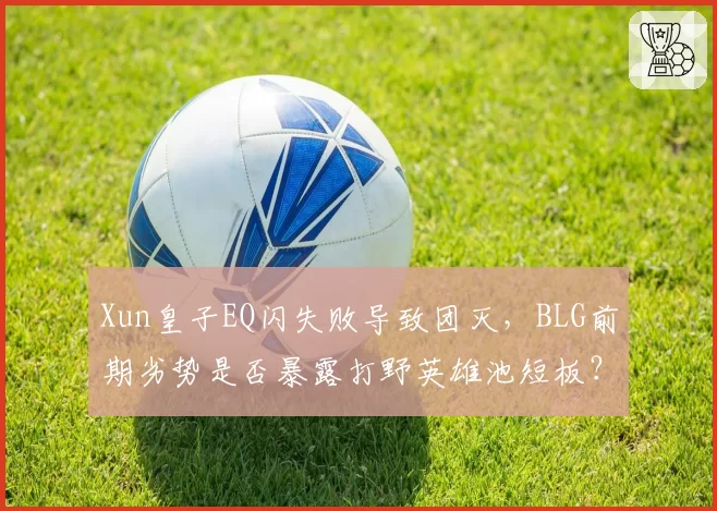 Xun皇子EQ闪失败导致团灭，BLG前期劣势是否暴露打野英雄池短板？